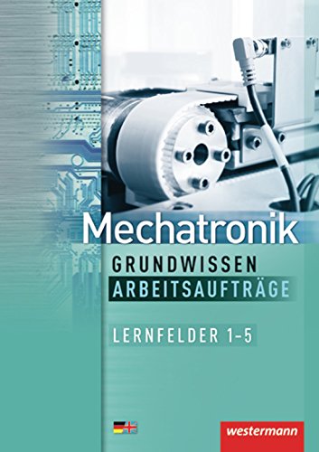 Mechatronik Grundwissen Arbeitsaufträge: Lernfelder 1-5: 1. Auflage, 2012 (Mechatronik nach Lernfeldern, Band 5): Lernfelder 1-5 Arbeitsaufträge