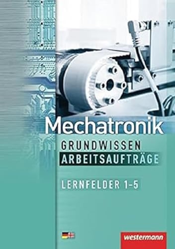 Mechatronik Grundwissen Arbeitsaufträge: Lernfelder 1-5: 1. Auflage, 2012 (Mechatronik nach Lernfeldern, Band 5): Lernfelder 1-5 Arbeitsaufträge