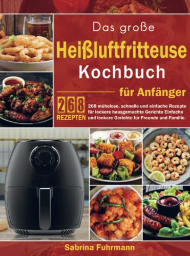 Das große Heißluftfritteuse Kochbuch für Anfänger: 268 mühelose, schnelle und einfache Rezepte für leckere hausgemachte Gerichte Einfache und leckere Gerichte für Freunde und Familie. von Bookmundo Direct