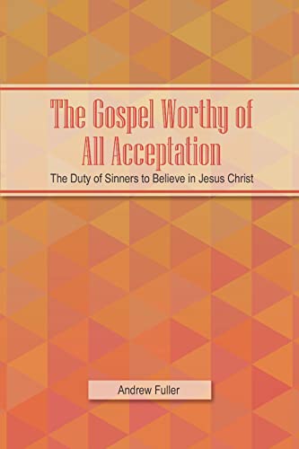 The Gospel Worthy of All Acceptation: The Duty of Sinners to Believe in Jesus Christ The Gospel Worthy of All Acceptation: The Duty of Sinners to Believe in Jesus Christ