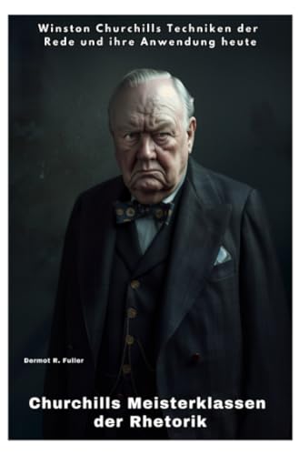 Churchills Meisterklassen der Rhetorik: Winston Churchills Techniken der Rede und ihre Anwendung heute von epubli