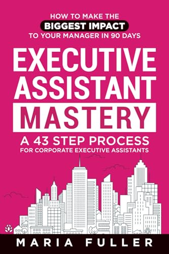 Executive Assistant Mastery: How to Make the Biggest Impact to Your Manager in 90 days. A 43 Step Process for Corporate Executive Assistants.