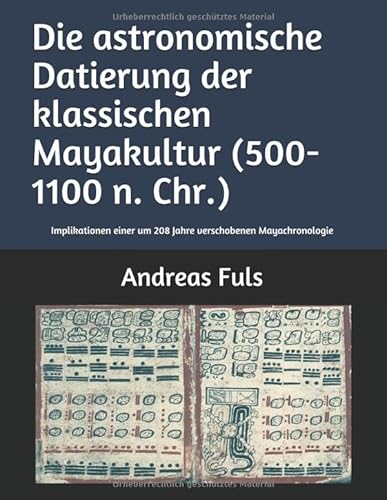 Die astronomische Datierung der klassischen Mayakultur (500-1100 n. Chr.): Implikationen einer um 208 Jahre verschobenen Mayachronologie (Mathematica Epigraphica, Band 2) von Independently published