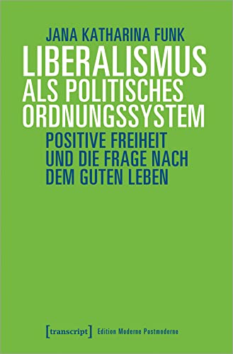 Liberalismus als politisches Ordnungssystem: Positive Freiheit und die Frage nach dem guten Leben (Edition Moderne Postmoderne) von transcript