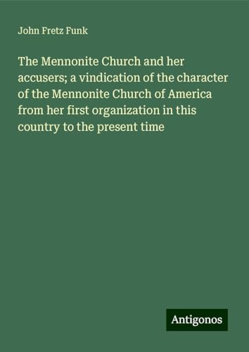 The Mennonite Church and her accusers; a vindication of the character of the Mennonite Church of America from her first organization in this country to the present time von Antigonos Verlag