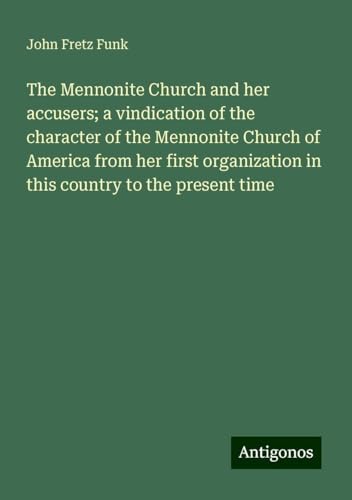 The Mennonite Church and her accusers; a vindication of the character of the Mennonite Church of America from her first organization in this country to the present time The Mennonite Church and her accusers; a vindication of the character of the Mennonite Church of America from her first organization in this country to the present time von Antigonos Verlag