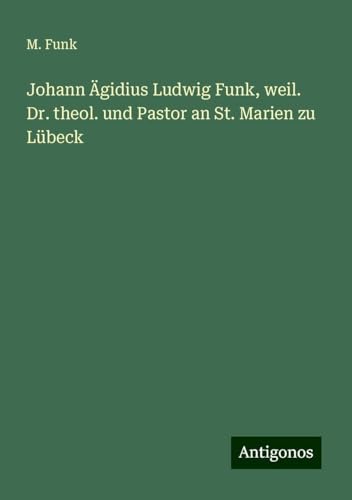 Johann Ägidius Ludwig Funk, weil. Dr. theol. und Pastor an St. Marien zu Lübeck von Antigonos Verlag