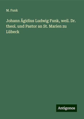 Johann Ägidius Ludwig Funk, weil. Dr. theol. und Pastor an St. Marien zu Lübeck von Antigonos Verlag