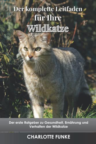 Der komplette Leitfaden für Ihre Wildkatze: Der erste Ratgeber zu Gesundheit, Ernährung und Verhalten der Wildkatze
