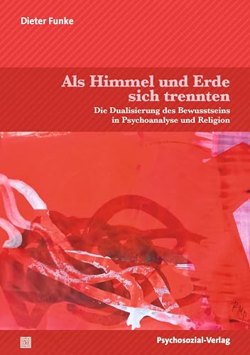 Als Himmel und Erde sich trennten: Die Dualisierung des Bewusstseins in Psychoanalyse und Religion (Forum Psychosozial)