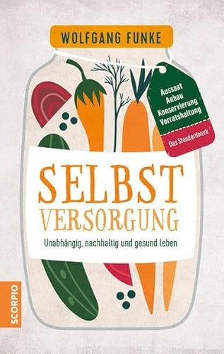 Selbstversorgung: Unabhängig, nachhaltig und gesund leben – Aussaat, Anbau, Konservierung, Vorratshaltung – Das Standardwerk von Scorpio Verlag