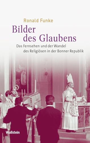 Bilder des Glaubens: Das Fernsehen und der Wandel des Religiösen in der Bonner Republik (Medien und Gesellschaftswandel im 20. Jahrhundert)