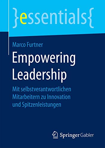 Empowering Leadership: Mit selbstverantwortlichen Mitarbeitern zu Innovation und Spitzenleistungen (essentials) von Springer