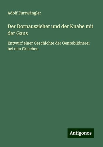 Der Dornauszieher und der Knabe mit der Gans: Entwurf einer Geschichte der Genrebildnerei bei den Griechen von Antigonos Verlag