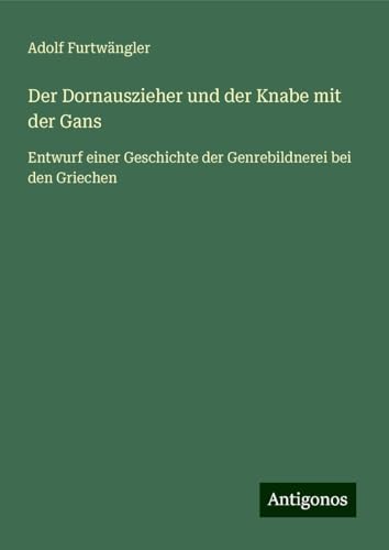 Der Dornauszieher und der Knabe mit der Gans: Entwurf einer Geschichte der Genrebildnerei bei den Griechen von Antigonos Verlag