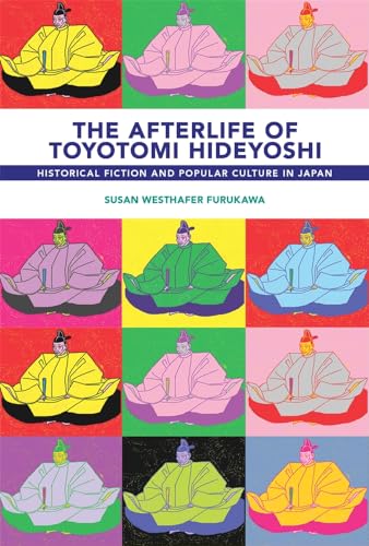 The Afterlife of Toyotomi Hideyoshi: Historical Fiction and Popular Culture in Japan (Harvard East Asian Monographs, 447)