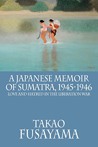 A Japanese Memoir of Sumatra, 1945-1946: Love and Hatred in the Liberation War (Classic Indonesia)
