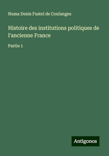 Histoire des institutions politiques de l'ancienne France: Partie 1 von Antigonos Verlag