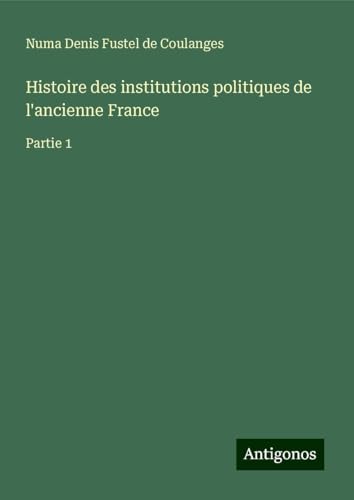Histoire des institutions politiques de l'ancienne France: Partie 1 von Antigonos Verlag
