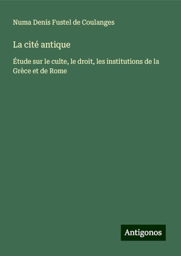 La cité antique: Étude sur le culte, le droit, les institutions de la Grèce et de Rome von Antigonos Verlag