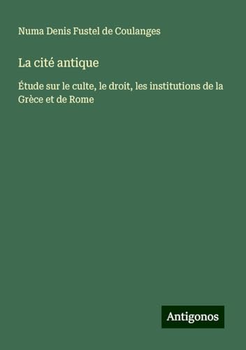 La cité antique: Étude sur le culte, le droit, les institutions de la Grèce et de Rome von Antigonos Verlag