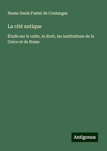 La cité antique: Étude sur le culte, le droit, les institutions de la Grèce et de Rome von Antigonos Verlag