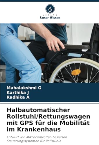Halbautomatischer Rollstuhl/Rettungswagen mit GPS für die Mobilität im Krankenhaus: Entwurf von Mikrocontroller-basierten Steuerungssystemen für Rollstühle von Verlag Unser Wissen