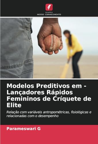 Modelos Preditivos em - Lançadores Rápidos Femininos de Críquete de Elite: Relação com variáveis antropométricas, fisiológicas e relacionadas com o desempenho von Edições Nosso Conhecimento