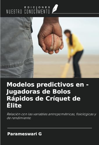 Modelos predictivos en - Jugadoras de Bolos Rápidos de Críquet de Élite: Relación con las variables antropométricas, fisiológicas y de rendimiento von Ediciones Nuestro Conocimiento