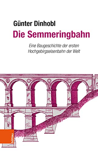 Die Semmeringbahn: Eine Baugeschichte der ersten Hochgebirgseisenbahn der Welt von Boehlau Verlag