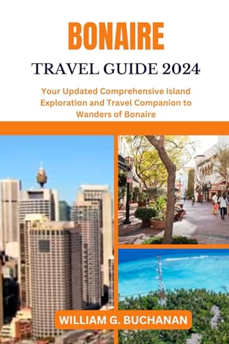 BONAIRE TRAVEL GUIDE 2024: Your Updated Comprehensive Island Exploration and Travel Companion to Wanders of Bonaire