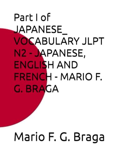 Part I of JAPANESE_ VOCABULARY JLPT N2 - JAPANESE, ENGLISH AND FRENCH - MARIO F. G. BRAGA (JAPANESE: VOCABULARY JLPT - JAPANESE, ENGLISH AND FRENCH - MARIO F. G. BRAGA, Band 6) von Independently published