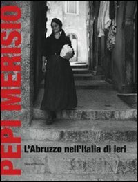 Pepi Merisio. L'Abruzzo nell'Italia di ieri. La memoria per il nostro presente in 100 fotografie. Catalogo della mostra (Chieti, 13 luglio-2 ottobe 2011)