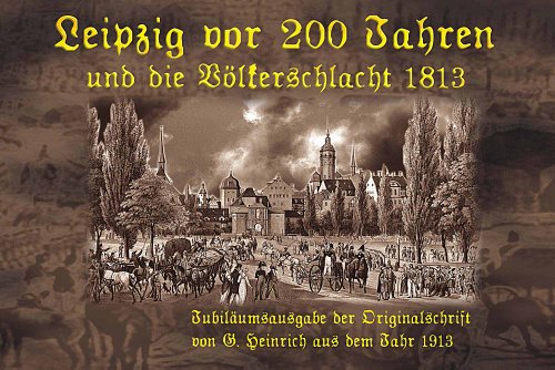 Leipzig vor 200 Jahren und die Völkerschlacht 1813: Jubiläumsausgabe 2013: Jubiläumsausgabe der Originalschrift von von G. Heinrich aus dem Jahr 1913 von Engelsdorfer Verlag