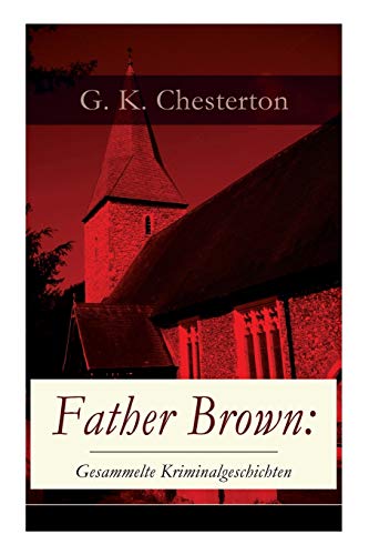 Father Brown: Gesammelte Kriminalgeschichten: Priester und Detektiv: Der geheime Garten + Das Verhängnis der Darnaways + Das blaue Kreuz + Die drei Todeswerkzeuge + Der Unsichtbare und andere Krimis