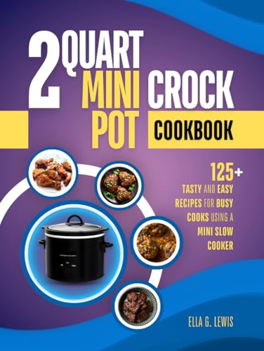 2 Quart Mini Crock Pot Cookbook: 125+ Tasty and Easy Recipes for Busy Cooks Using a Mini Slow Cooker