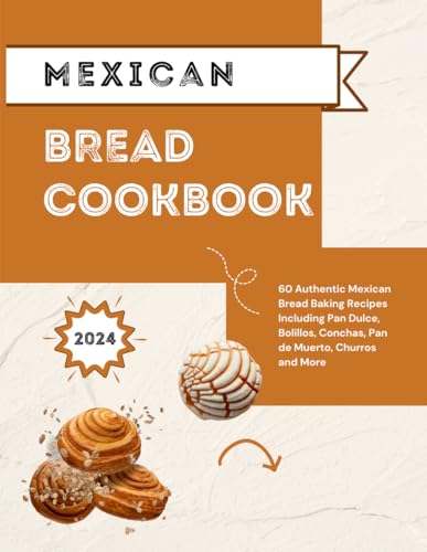 Mexican Bread Cookbook: 60 Authentic Mexican Bread Baking Recipes Including Pan Dulce, Bolillos, Conchas, Pan de Muerto, Churros and More