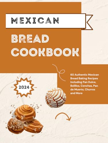 Mexican Bread Cookbook: 60 Authentic Mexican Bread Baking Recipes Including Pan Dulce, Bolillos, Conchas, Pan de Muerto, Churros and More