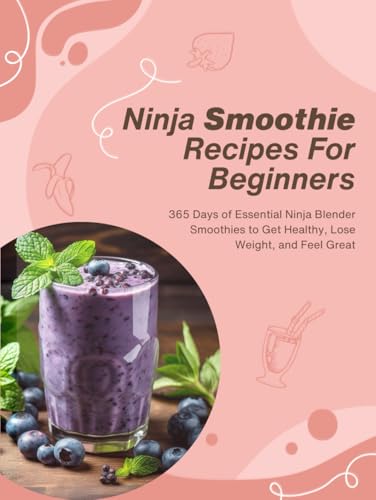 Ninja Smoothie Recipes For Beginners: 365 Days of Essential Ninja Blender Smoothies to Get Healthy, Lose Weight, and Feel Great