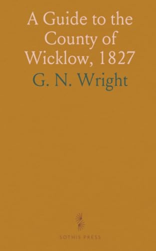 A Guide to the County of Wicklow, 1827: Illustrated by Engravings, With a Large Map of the County, From Actual Survey von Sothis Press