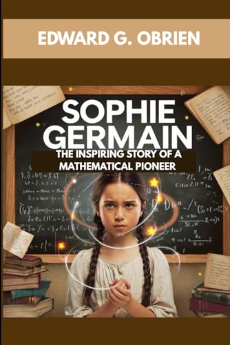 SOPHIE GERMAIN : THE INSPIRING STORY OF A MATHEMATICAL PIONEER: BREAKING BARRIERS WITH MATH AND SCIENCE