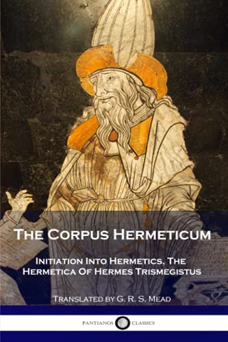 The Corpus Hermeticum: Initiation Into Hermetics, The Hermetica Of Hermes Trismegistus