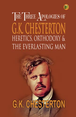 The Three Apologies of G.K. Chesterton: Heretics, Orthodoxy: & the Everlasting Man