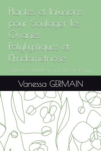 Plantes et Infusions pour Soulager les Ovaries Polykystiques et l’Endométriose: Approches Naturelles pour un Bien-être Féminin von Independently published