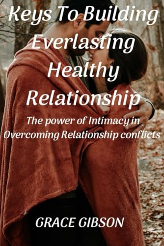 KEYS TO BUILDING EVERLASTING HEALTHY RELATIONSHIP: The Power Of Intimacy In Overcoming Relationship Conflicts von Independently published