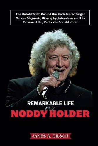 REMARKABLE LIFE OF NODDY HOLDER: The Untold Truth Behind the Slade Iconic Singer Cancer Diagnosis, Biography, Interviews and His Personal Life / Facts You Should Know (True crime and biography book)