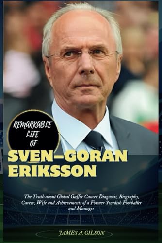 REMARKABLE LIFE OF SVEN-GORAN ERIKSSON: The Truth about Global Gaffer Cancer Diagnosis, Biography, Career, Wife and Achievements of a Former Swedish ... and Manager (True crime and biography book) von Independently published