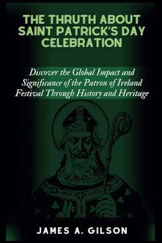 THE THRUTH ABOUT SAINT PATRICK’S DAY CELEBRATION: Discover the Global Impact and Significance of the Patron of Ireland Festival Through History and Heritage (True crime and biography book) von Independently published