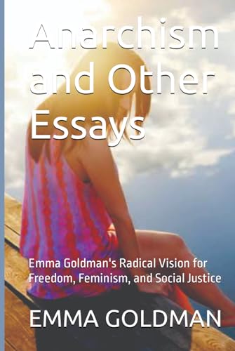 Anarchism and Other Essays: Emma Goldman's Radical Vision for Freedom, Feminism, and Social Justice von Independently published
