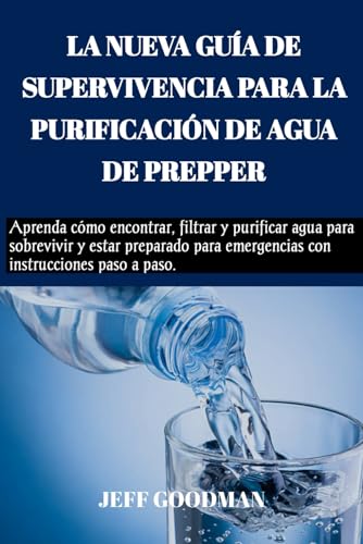 LA NUEVA GUÍA DE SUPERVIVENCIA PARA LA PURIFICACIÓN DE AGUA DE PREPPER: Aprenda cómo encontrar, filtrar y purificar agua para sobrevivir y estar preparado para emergencias con instrucciones paso a pas